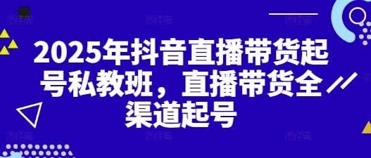 2025年抖音直播带货起号私教班,直播带货全渠道起号-九才资源网