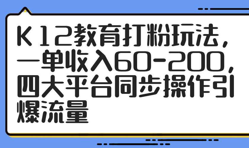 (14641期)K12教育打粉玩法,一单收入60-200,四大平台同步操作引爆流量-九才资源网