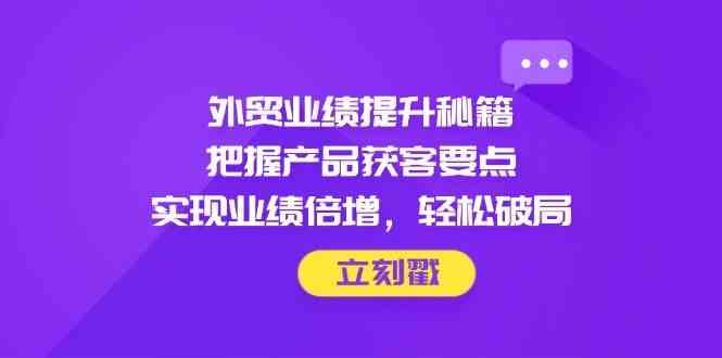 外贸业绩提升秘籍,把握产品获客要点,实现业绩倍增,轻松破局-九才资源网