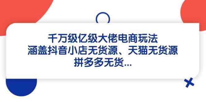 千万级亿级大佬电商玩法:涵盖抖音小店无货源、天猫无货源、拼多多无货-九才资源网