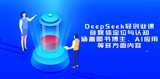 (14648期)DeepSeek轻创业课:自媒体定位与认知,涵盖图书博主、AI应用等多方面内容-九才资源网