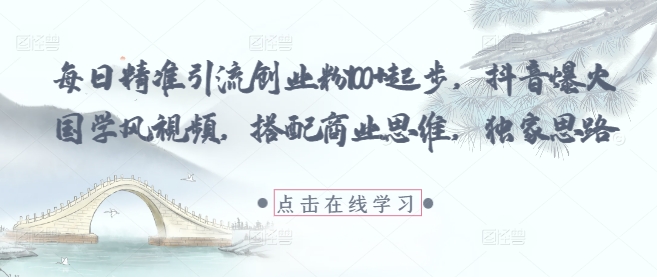 每日精准引流创业粉100+起步,抖音爆火国学风视频,搭配商业思维,独家思路