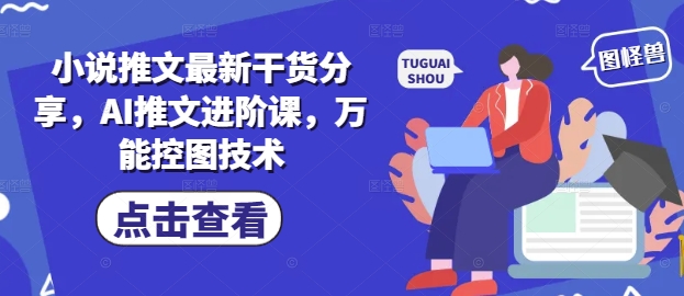 小说推文最新干货分享,AI推文进阶课,万能控图技术-九才资源网