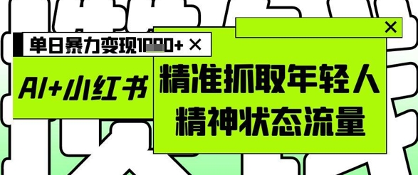 AI+小红书图文,精准抓取年轻人精神状态流量,单日暴力变现多张-九才资源网