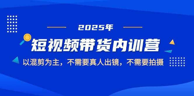 (14692期)2025短视频带货内训营,以混剪为主,不需要真人出镜,不需要拍摄-九才资源网