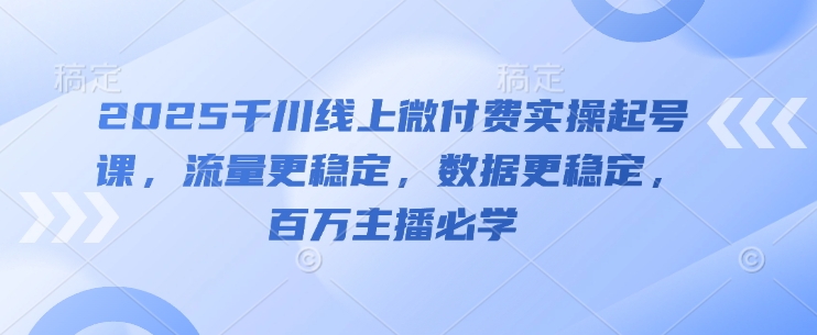 2025千川线上微付费实操起号课,流量更稳定,数据更稳定,百万主播必学-九才资源网