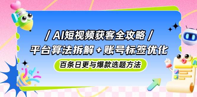 AI短视频获客全攻略:平台算法拆解+账号标签优化,百条日更与爆款选题方法-九才资源网