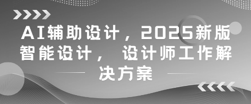 AI辅助设计,2025新版智能设计, 设计师工作解决方案-九才资源网