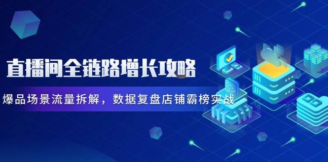 (14721期)直播间全链路增长攻略,爆品场景流量拆解,数据复盘店铺霸榜实战-九才资源网