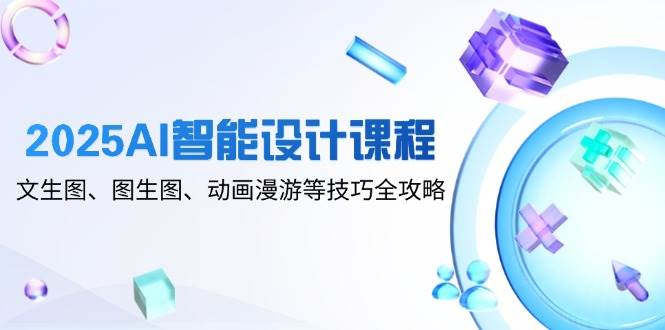 2025AI智能设计课程,文生图、图生图、动画漫游等技巧全攻略-九才资源网