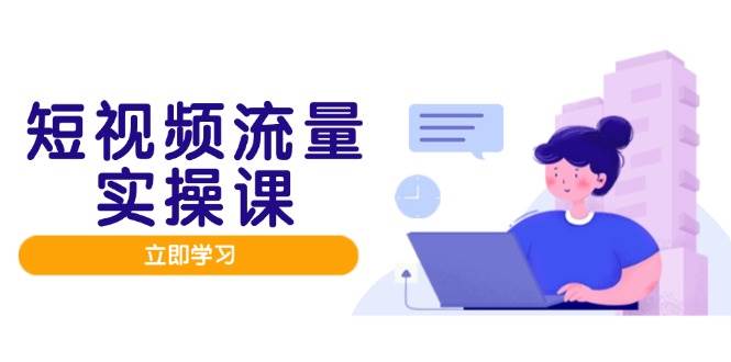(14727期)短视频流量实战班,人设打造内容优化,矩阵投放管控有序,助力流量变现路-九才资源网