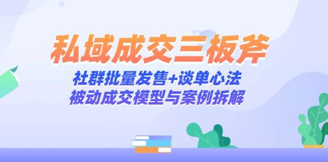 私域成交三板斧:社群批量发售+谈单心法,被动成交模型与案例拆解-九才资源网
