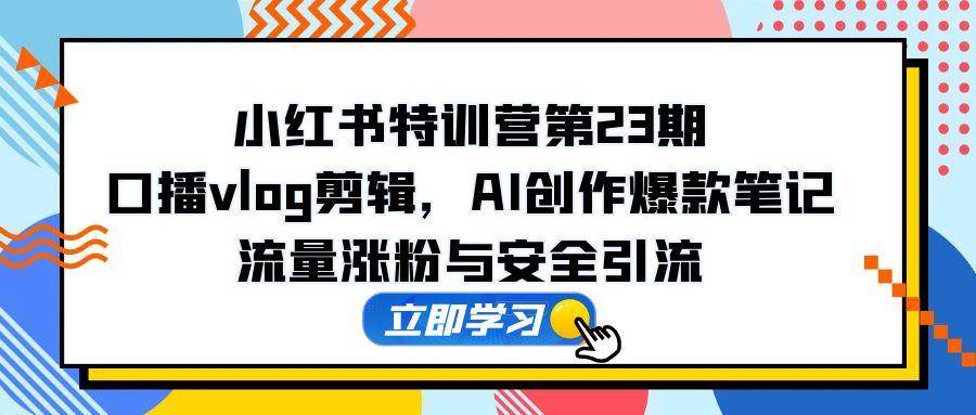 (14794期)小红书特训营第23期,口播vlog剪辑,AI创作爆款笔记,流量涨粉与安全引流-九才资源网