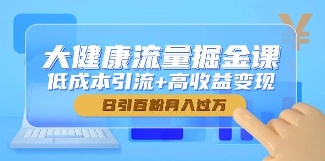 (14811期)大健康流量掘金课,低成本引流+高收益变现,日引百粉月入过万-九才资源网
