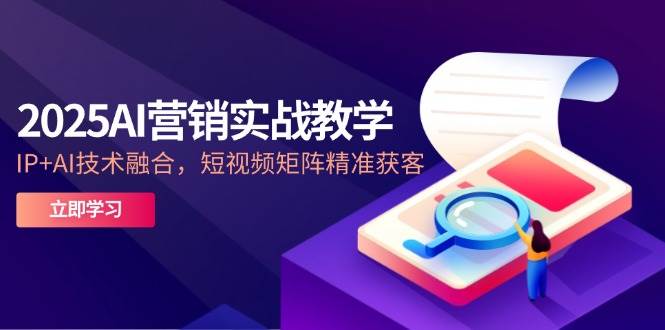 (14812期)2025AI营销实战教学-5月,IP+AI技术融合,短视频矩阵精准获客-九才资源网