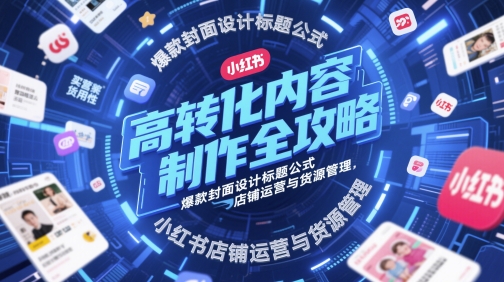 高转化内容制作全攻略,爆款封面设计标题公式,小红书店铺运营与货源管理-九才资源网