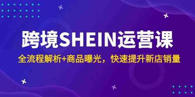 跨境SHEIN运营课,全流程解析+商品曝光,快速提升新店销量-九才资源网