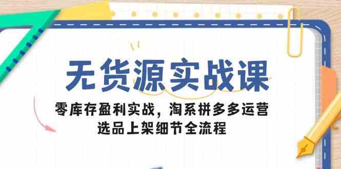 无货源实战课:零库存盈利实战,淘系拼多多运营,选品上架细节全流程-九才资源网