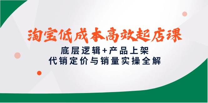 (14842期)淘宝低成本高效起店课,底层逻辑+产品上架,代销定价与销量实操全解-九才资源网
