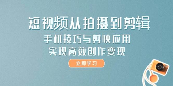 短视频从拍摄到剪辑,手机技巧与剪映应用,实现高效创作变现-九才资源网