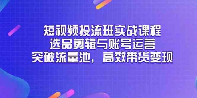 短视频投流班实战课程,选品剪辑与账号运营,突破流量池,高效带货变现-九才资源网