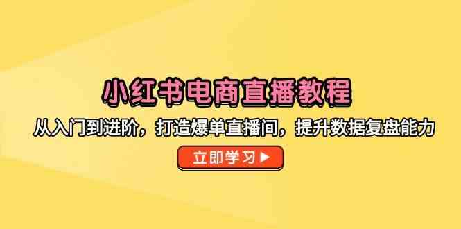小红书电商直播教程,从入门到进阶,打造爆单直播间,提升数据复盘能力-九才资源网
