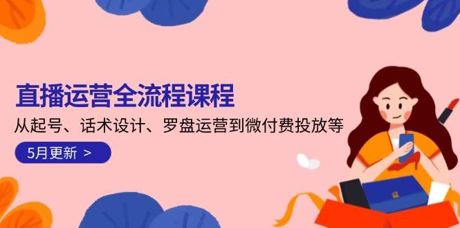 (14882期)直播运营全流程课程-5月更新:从起号、话术设计、罗盘运营到微付费投放等-九才资源网