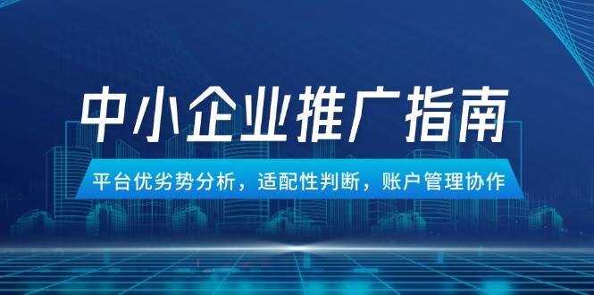 (14910期)中小企业竞价推广指南,平台优劣势分析,适配性判断,账户管理协作-九才资源网