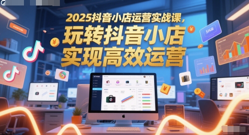 2025抖音小店运营实战课,玩转抖音小店,实现高效运营-九才资源网
