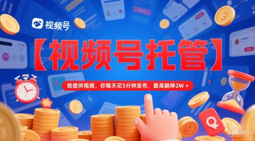 【视频号托管 】我提供视频,你每天花5分钟发布,最高躺挣2W+【揭秘】-九才资源网