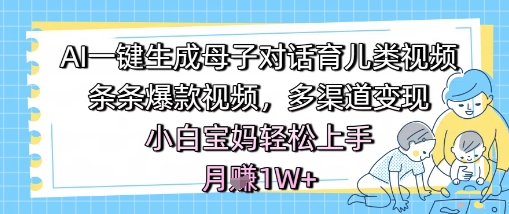 AI一键生成母子对话育儿类视频,条条爆款视频,多渠道变现,小白宝妈轻松上手,月入1W+-九才资源网