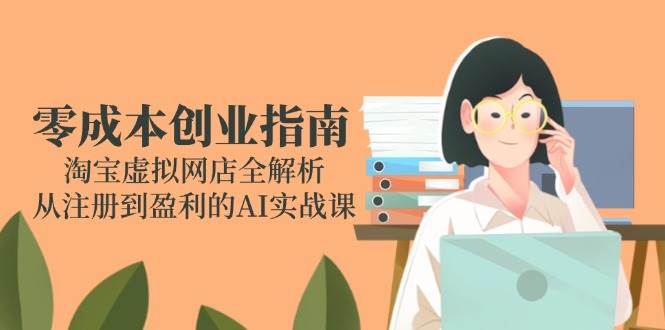 (14999期)零成本创业指南:淘宝虚拟网店全解析,从注册到盈利的AI实战课-九才资源网