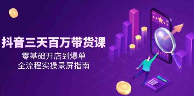 抖音三天百万带货课,零基础开店到爆单,全流程实操录屏指南-九才资源网