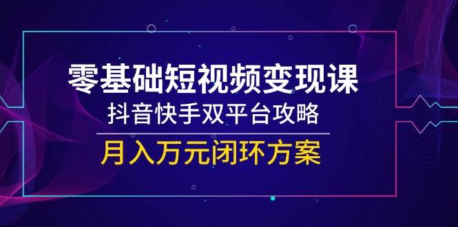 零基础短视频变现课,抖音快手双平台攻略,月入万元闭环方案-九才资源网