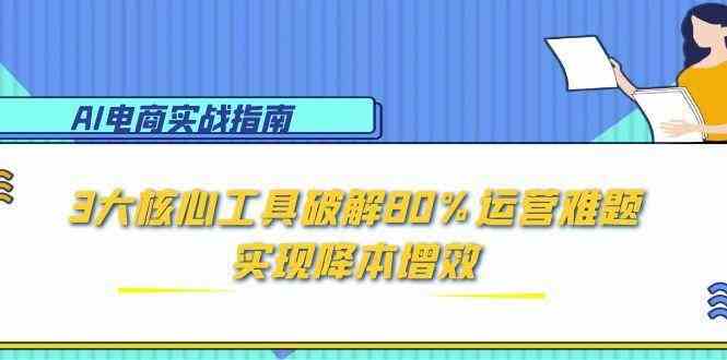 AI电商实战指南:3大核心工具破解80%运营难题,实现降本增效-九才资源网