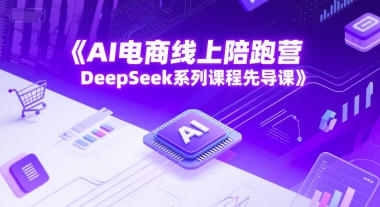 AI电商线上陪跑营,DeepSeek系列课程先导课-九才资源网