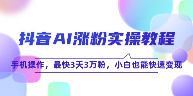 (15078期)抖音AI涨粉实操教程,手机操作,最快3天3万粉,小白也能快速变现-九才资源网
