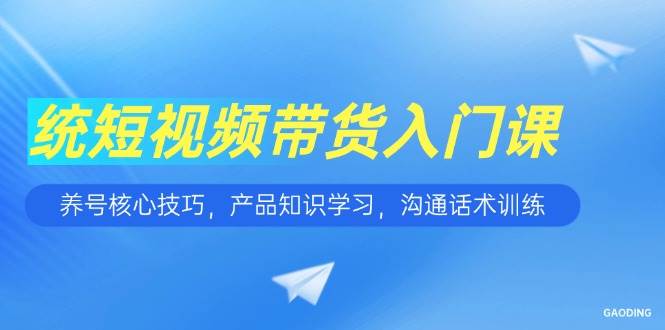 (15091期)短视频带货入门课,养号核心技巧,产品知识学习,沟通话术训练-九才资源网