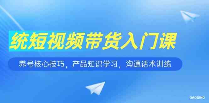 短视频带货入门课,养号核心技巧,产品知识学习,沟通话术训练-九才资源网