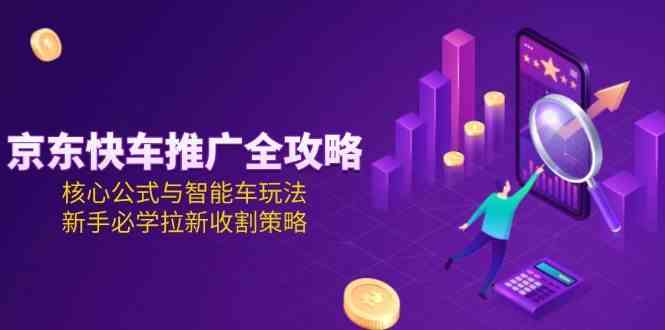 京东快车推广全攻略,核心公式与智能车玩法,新手必学拉新收割策略-九才资源网