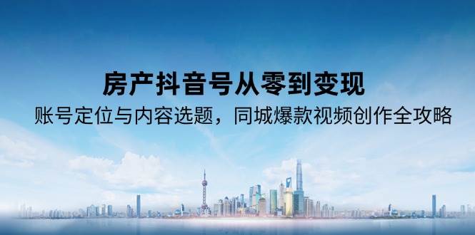 房产抖音号从零到变现,账号定位与内容选题,同城爆款视频创作全攻略-九才资源网