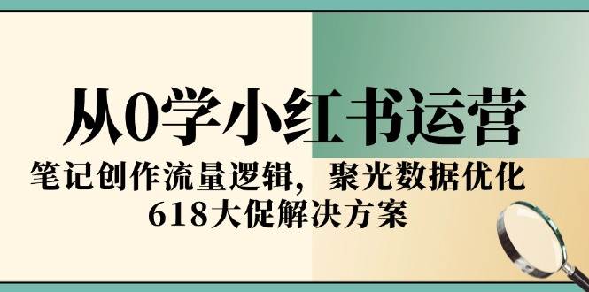 从0学小红书运营,笔记创作流量逻辑,聚光数据优化,618大促解决方案-九才资源网