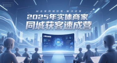 2025年实体商家同城获客速成营,同城企业AI获客全域解决方案-九才资源网