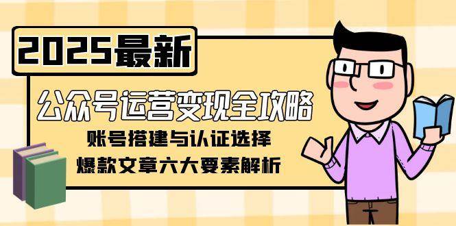 (15142期)公众号运营变现全攻略,账号搭建与认证选择,爆款文章六大要素解析-九才资源网