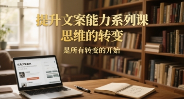 提升文案能力系列课,思维的转变,是所有转变的开始-九才资源网