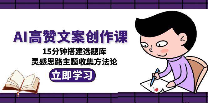 (15157期)AI高赞文案创作课,15分钟搭建选题库,灵感思路主题收集方法论-九才资源网