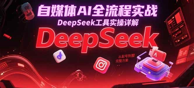 自媒体AI全流程实战,DeepSeek工具实操详解,从起号到变现完整方案-九才资源网