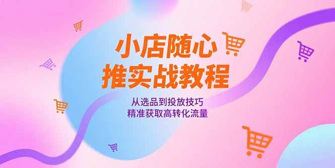 (15205期)小店随心推实战教程,从选品到投放技巧,精准获取高转化流量-九才资源网