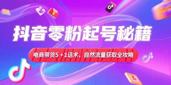 (15234期)抖音零粉起号秘籍,电商带货5+1话术,自然流量获取实操流程-九才资源网