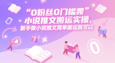 0 粉丝0门槛小说推文搬运实操,新手做小说推文简单搬运就可以-九才资源网